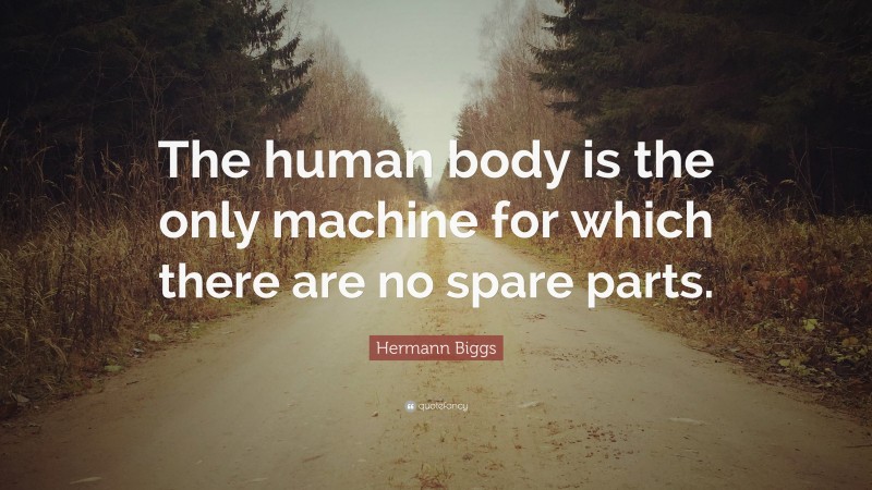 Hermann Biggs Quote: “The human body is the only machine for which there are no spare parts.”