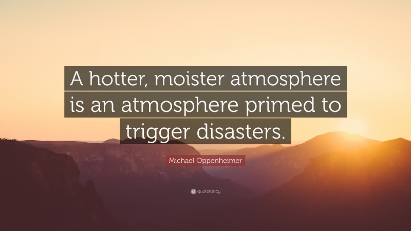 Michael Oppenheimer Quote: “A hotter, moister atmosphere is an atmosphere primed to trigger disasters.”