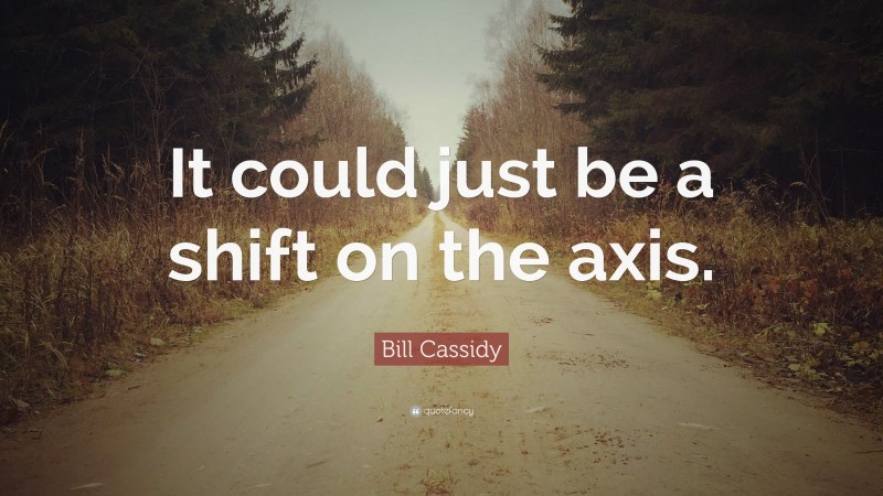 Bill Cassidy Quote: “It could just be a shift on the axis.”