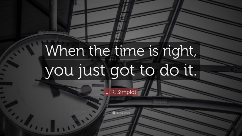J. R. Simplot Quote: “When the time is right, you just got to do it.”