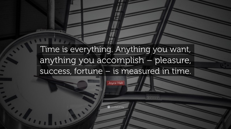 Joyce Hall Quote: “Time is everything. Anything you want, anything you accomplish – pleasure, success, fortune – is measured in time.”