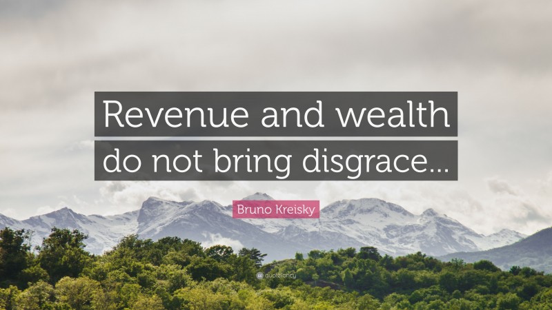 Bruno Kreisky Quote: “Revenue and wealth do not bring disgrace...”