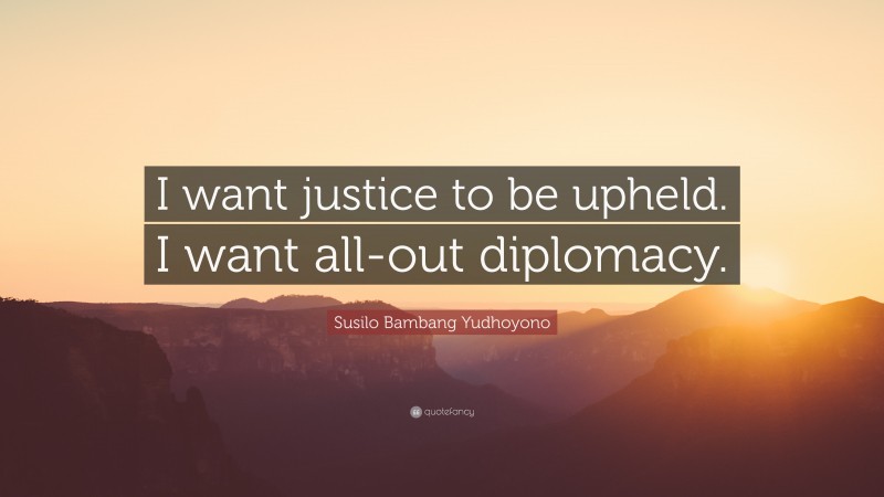 Susilo Bambang Yudhoyono Quote: “I want justice to be upheld. I want all-out diplomacy.”