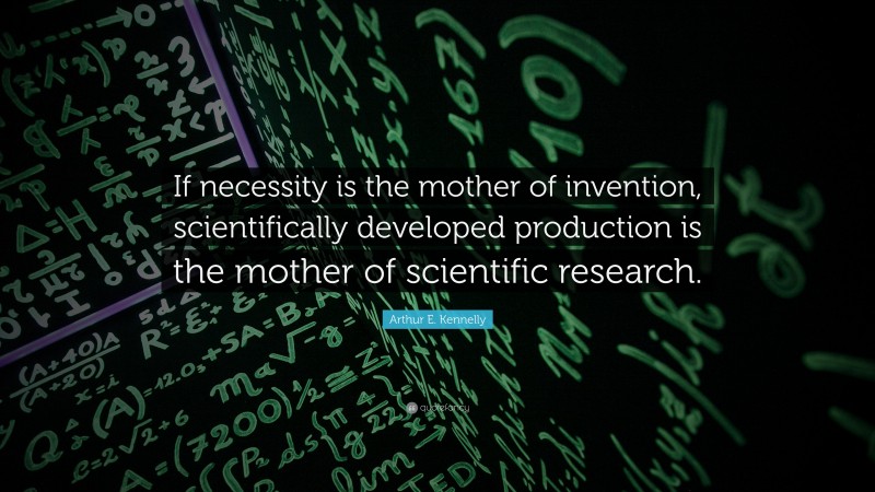 Arthur E. Kennelly Quote: “If necessity is the mother of invention, scientifically developed production is the mother of scientific research.”