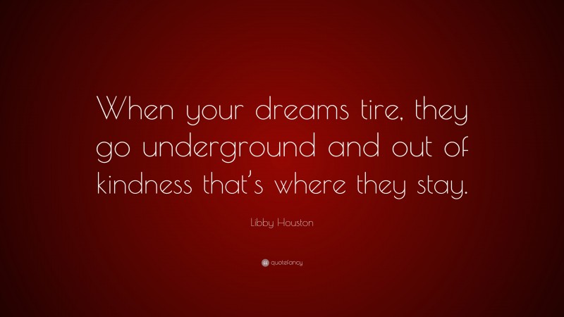 Libby Houston Quote: “When your dreams tire, they go underground and out of kindness that’s where they stay.”
