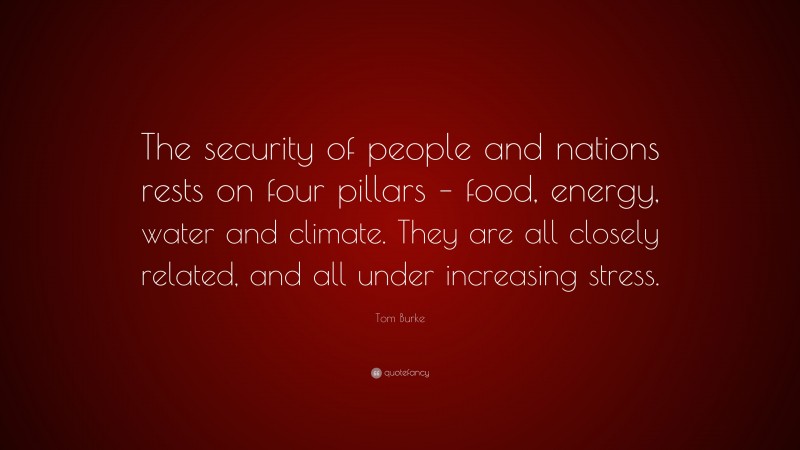 Tom Burke Quote: “The security of people and nations rests on four pillars – food, energy, water and climate. They are all closely related, and all under increasing stress.”