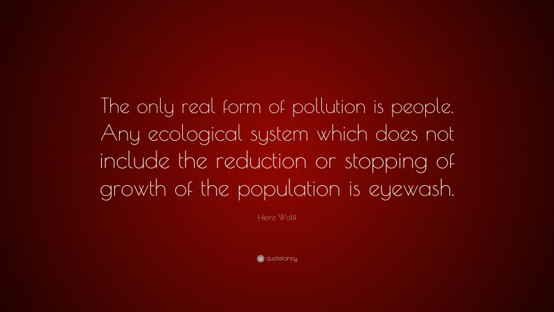 Heinz Wolff Quote: “The only real form of pollution is people. Any ecological system which does not include the reduction or stopping of growth of the population is eyewash.”