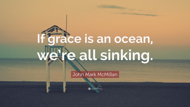 John Mark McMillan Quote: “If grace is an ocean, we’re all sinking.”