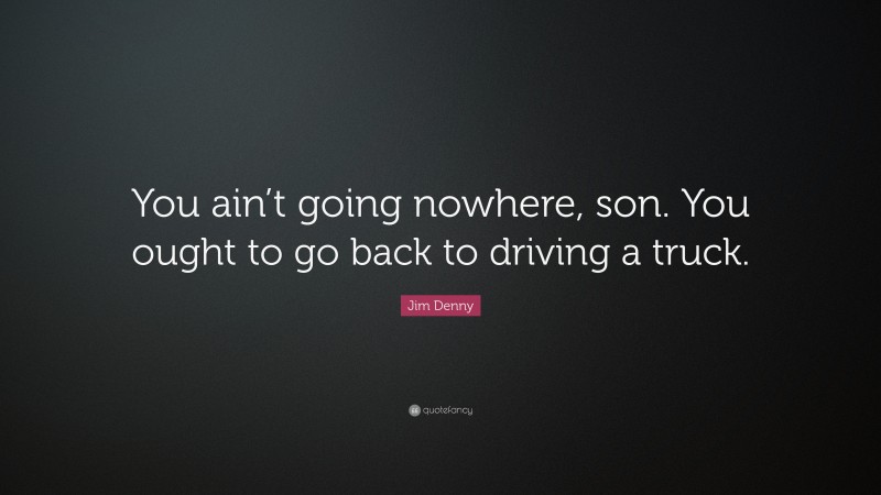 Jim Denny Quote: “You ain’t going nowhere, son. You ought to go back to driving a truck.”
