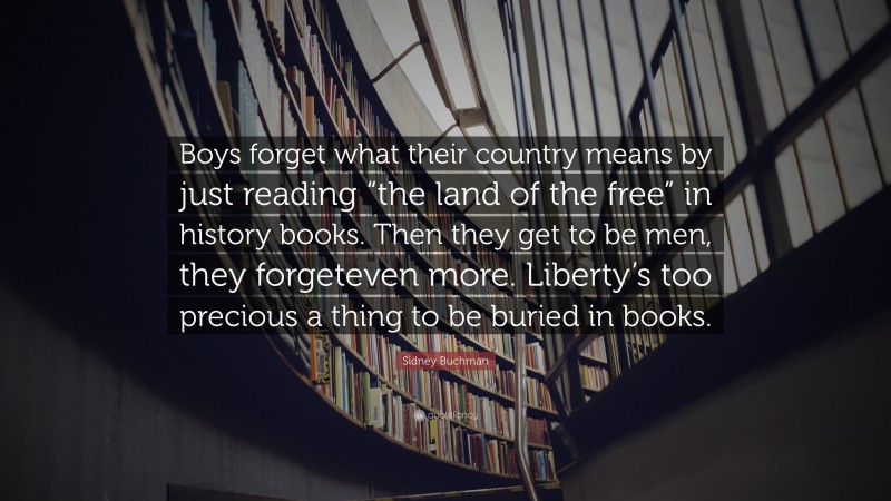 Sidney Buchman Quote: “Boys forget what their country means by just reading “the land of the free” in history books. Then they get to be men, they forgeteven more. Liberty’s too precious a thing to be buried in books.”