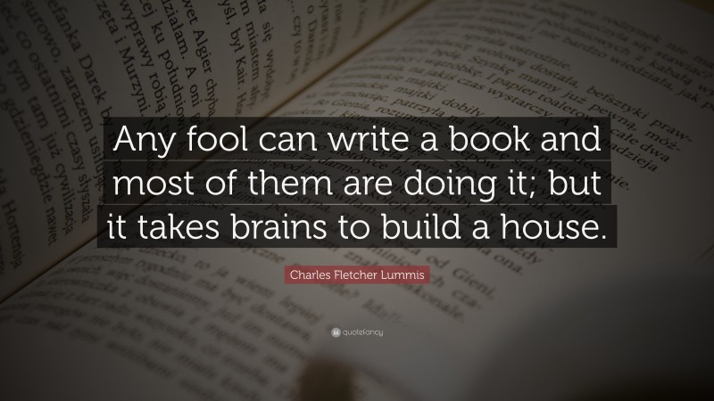 Charles Fletcher Lummis Quote: “Any fool can write a book and most of them are doing it; but it takes brains to build a house.”