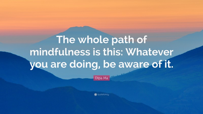 Dipa Ma Quote: “The whole path of mindfulness is this: Whatever you are doing, be aware of it.”