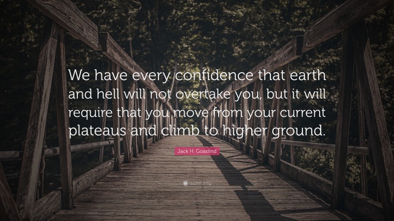 Jack H. Goaslind Quote: “We have every confidence that earth and hell will not overtake you, but it will require that you move from your current plateaus and climb to higher ground.”