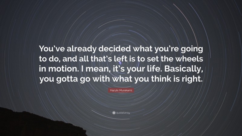 Haruki Murakami Quote: “You’ve already decided what you’re going to do, and all that’s left is to set the wheels in motion. I mean, it’s your life. Basically, you gotta go with what you think is right.”