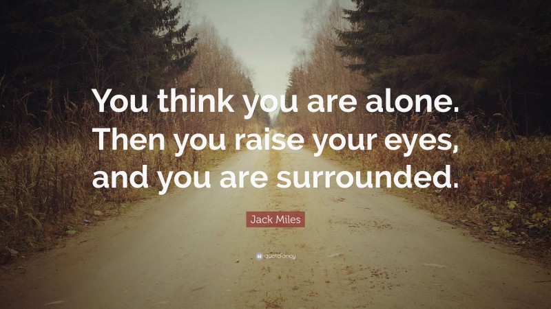 Jack Miles Quote: “You think you are alone. Then you raise your eyes, and you are surrounded.”