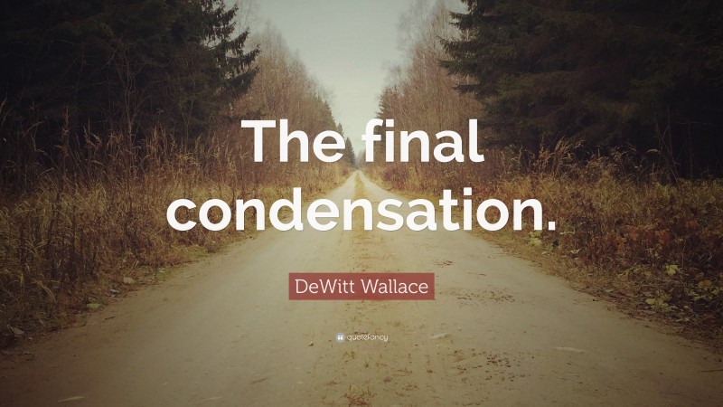 DeWitt Wallace Quote: “The final condensation.”