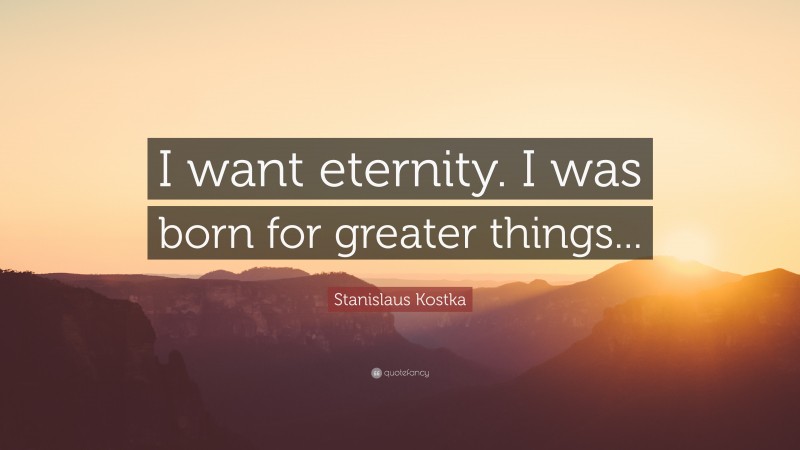 Stanislaus Kostka Quote: “I want eternity. I was born for greater things...”