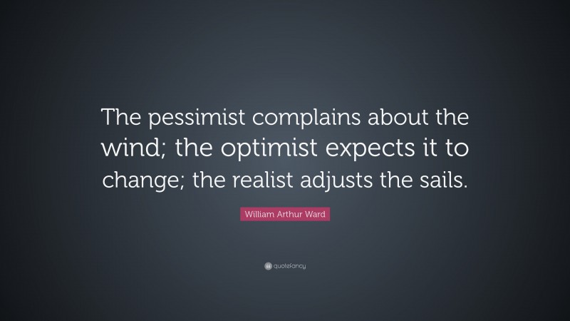 William Arthur Ward Quote: “The pessimist complains about the wind; the optimist expects it to change; the realist adjusts the sails.”