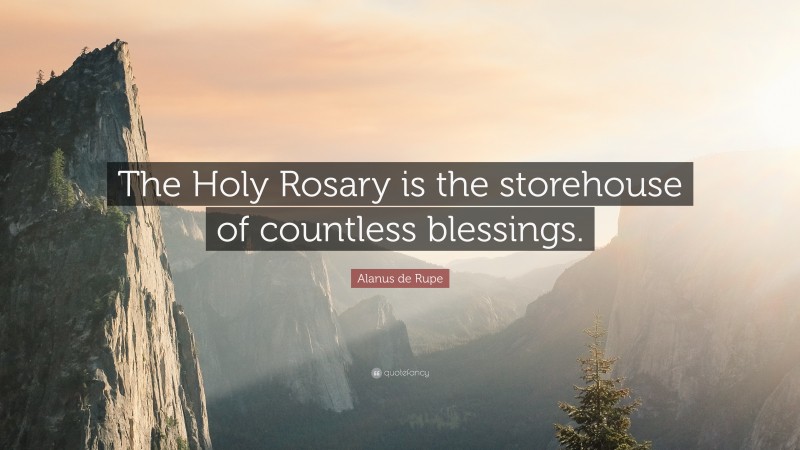 Alanus de Rupe Quote: “The Holy Rosary is the storehouse of countless blessings.”