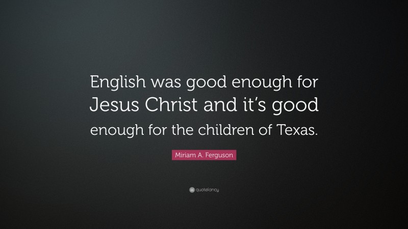 Miriam A. Ferguson Quote: “English was good enough for Jesus Christ and it’s good enough for the children of Texas.”