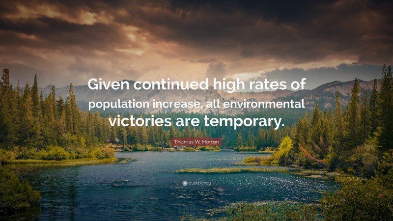 Thomas W. Horton Quote: “Given continued high rates of population increase, all environmental victories are temporary.”