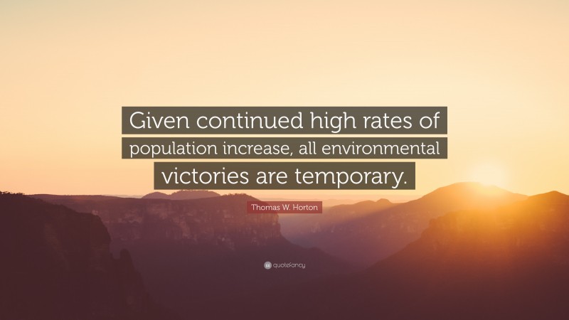 Thomas W. Horton Quote: “Given continued high rates of population increase, all environmental victories are temporary.”