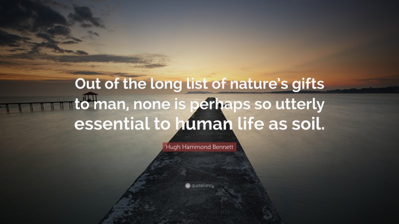 Hugh Hammond Bennett Quote: “Out of the long list of nature’s gifts to man, none is perhaps so utterly essential to human life as soil.”