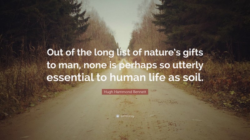 Hugh Hammond Bennett Quote: “Out of the long list of nature’s gifts to man, none is perhaps so utterly essential to human life as soil.”