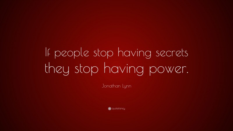 Jonathan Lynn Quote: “If people stop having secrets they stop having power.”