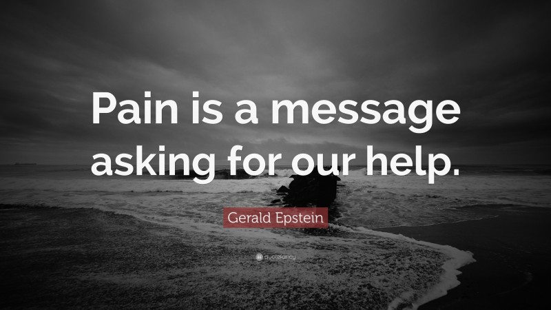 Gerald Epstein Quote: “Pain is a message asking for our help.”