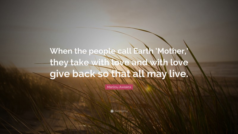 Marilou Awiakta Quote: “When the people call Earth ‘Mother,’ they take with love and with love give back so that all may live.”