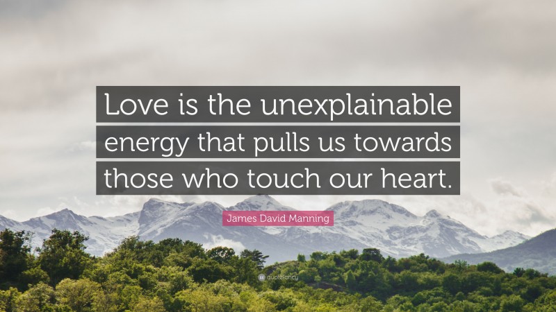 James David Manning Quote: “Love is the unexplainable energy that pulls us towards those who touch our heart.”