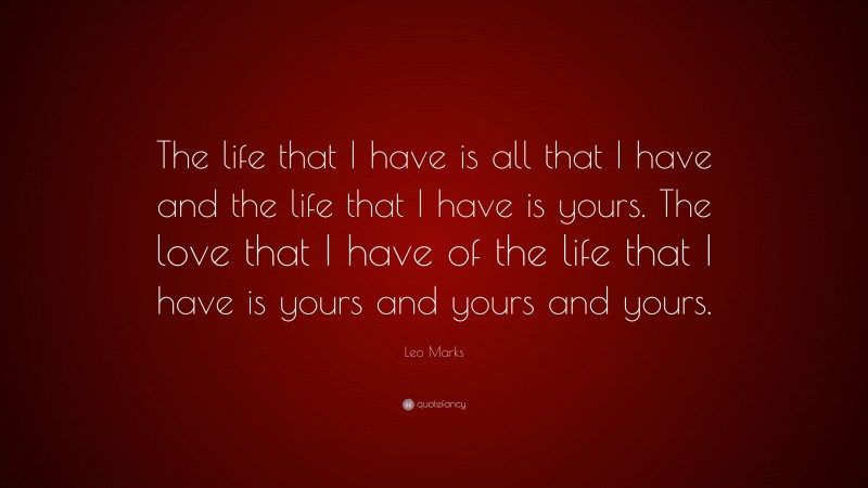 Leo Marks Quote: “The life that I have is all that I have and the life that I have is yours. The love that I have of the life that I have is yours and yours and yours.”