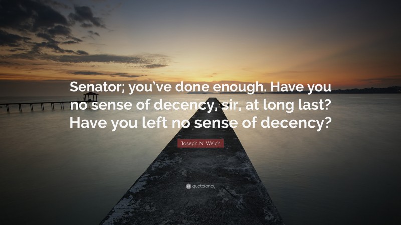 Joseph N. Welch Quote: “Senator; you’ve done enough. Have you no sense of decency, sir, at long last? Have you left no sense of decency?”