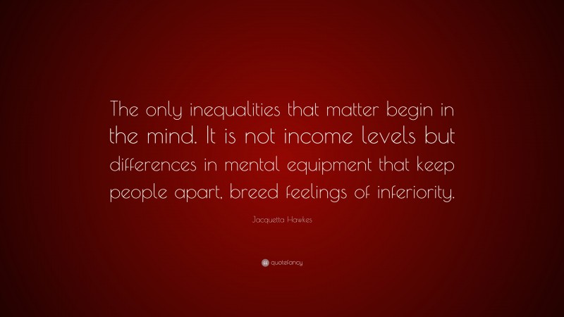 Jacquetta Hawkes Quote: “The only inequalities that matter begin in the mind. It is not income levels but differences in mental equipment that keep people apart, breed feelings of inferiority.”