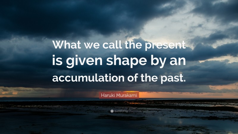 Haruki Murakami Quote: “What we call the present is given shape by an accumulation of the past.”