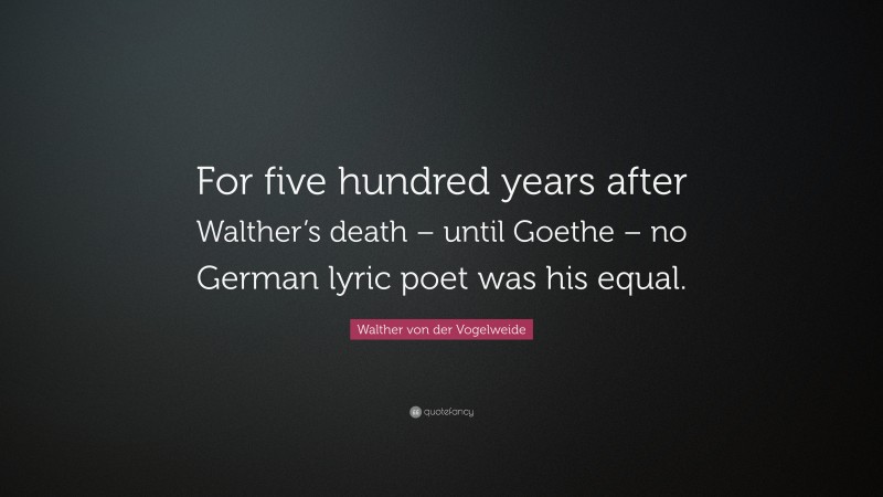 Walther von der Vogelweide Quote: “For five hundred years after Walther’s death – until Goethe – no German lyric poet was his equal.”