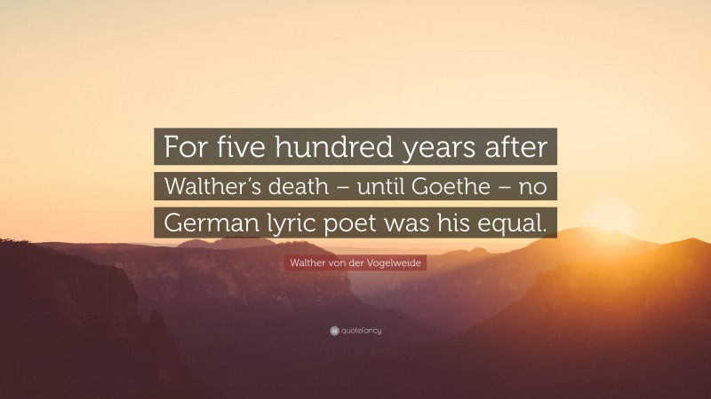 Walther von der Vogelweide Quote: “For five hundred years after Walther’s death – until Goethe – no German lyric poet was his equal.”