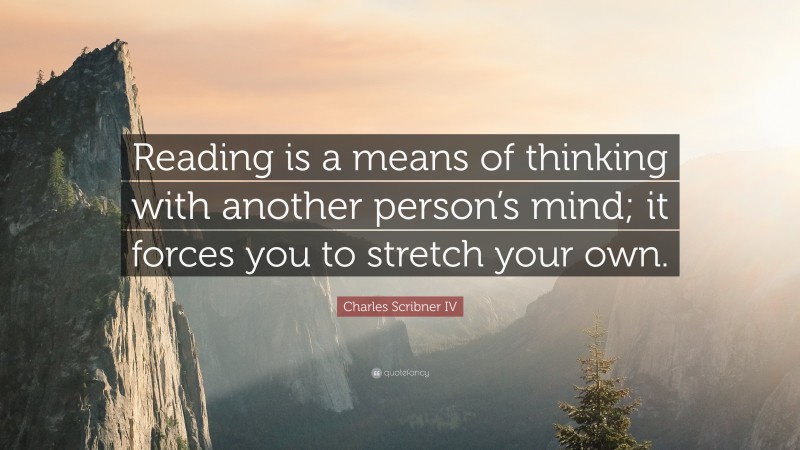 Charles Scribner IV Quote: “Reading is a means of thinking with another person’s mind; it forces you to stretch your own.”