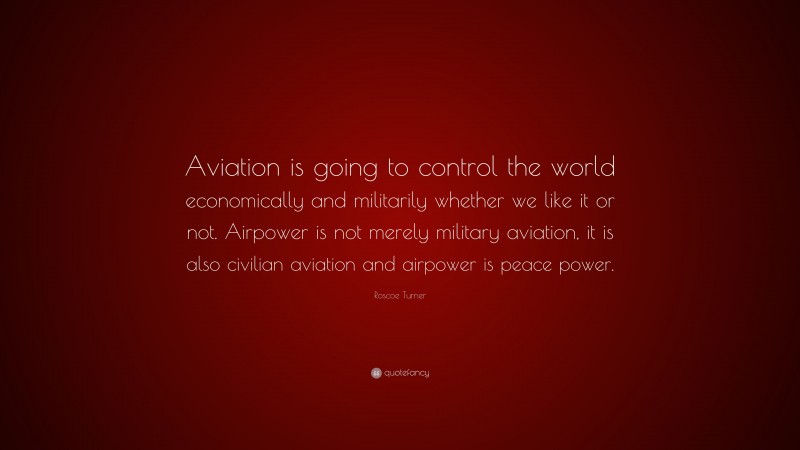 Roscoe Turner Quote: “Aviation is going to control the world economically and militarily whether we like it or not. Airpower is not merely military aviation, it is also civilian aviation and airpower is peace power.”