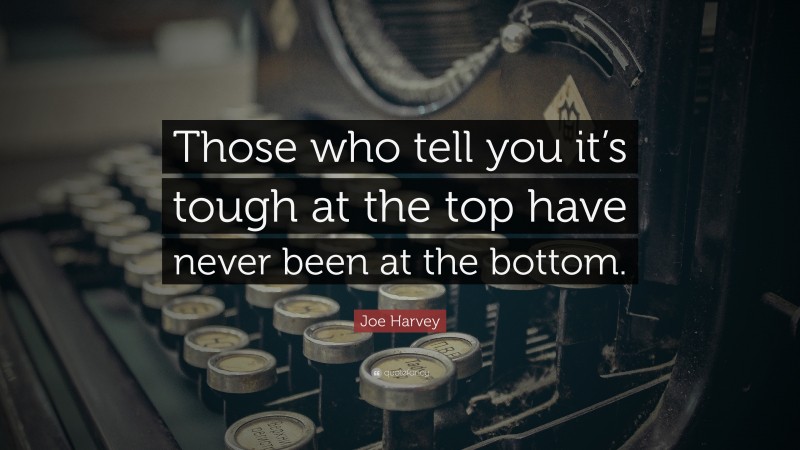 Joe Harvey Quote: “Those who tell you it’s tough at the top have never been at the bottom.”
