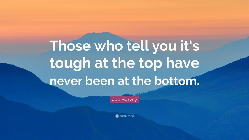 Joe Harvey Quote: “Those who tell you it’s tough at the top have never been at the bottom.”