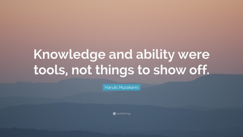 Haruki Murakami Quote: “Knowledge and ability were tools, not things to show off.”