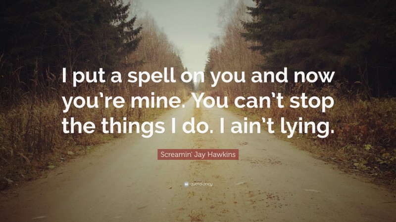 Screamin' Jay Hawkins Quote: “I put a spell on you and now you’re mine. You can’t stop the things I do. I ain’t lying.”