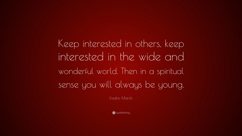 Fredric March Quote: “Keep interested in others, keep interested in the wide and wonderful world. Then in a spiritual sense you will always be young.”