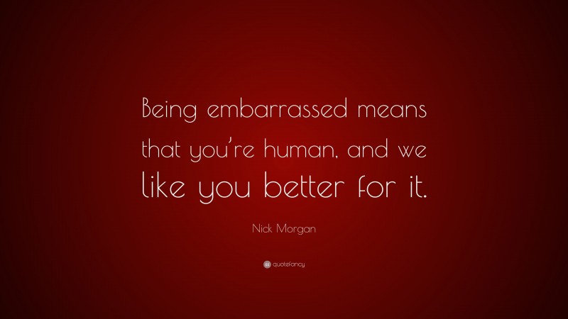 Nick Morgan Quote: “Being embarrassed means that you’re human, and we like you better for it.”