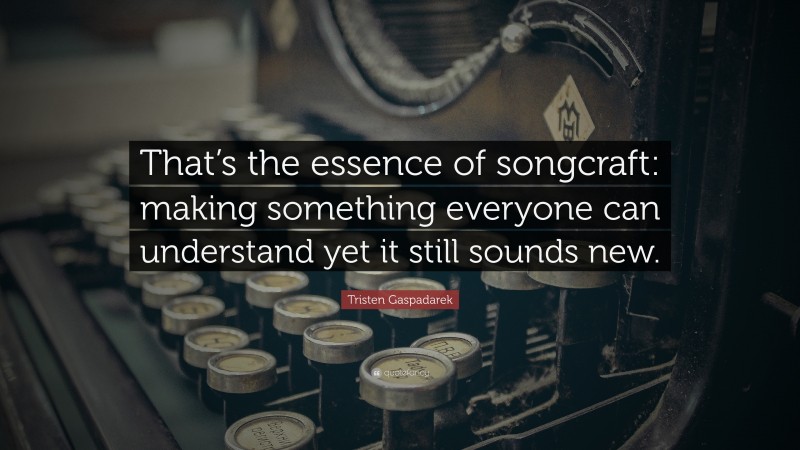 Tristen Gaspadarek Quote: “That’s the essence of songcraft: making something everyone can understand yet it still sounds new.”
