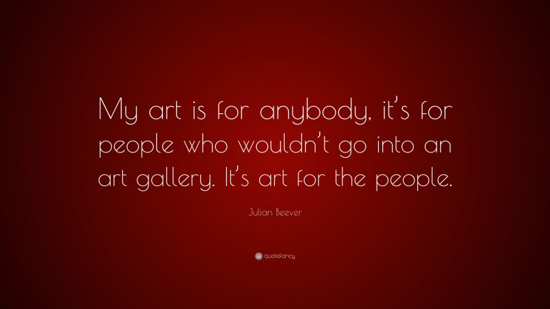 Julian Beever Quote: “My art is for anybody, it’s for people who wouldn’t go into an art gallery. It’s art for the people.”
