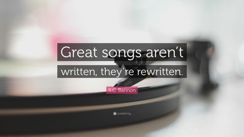 R.C. Bannon Quote: “Great songs aren’t written, they’re rewritten.”