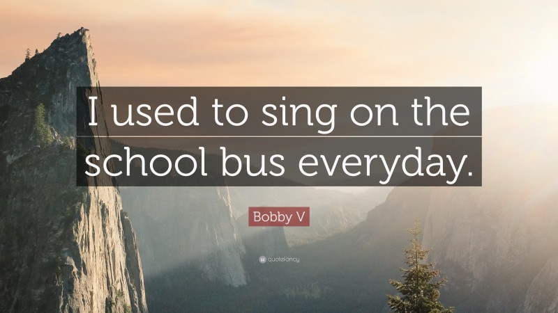 Bobby V Quote: “I used to sing on the school bus everyday.”